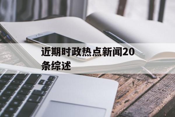 近期时政热点新闻20条综述