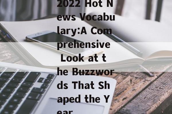 2022 Hot News Vocabulary:A Comprehensive Look at the Buzzwords That Shaped the Year