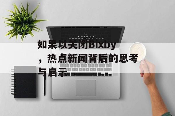如果以关闭Bixby，热点新闻背后的思考与启示