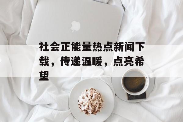 社会正能量热点新闻下载，传递温暖，点亮希望