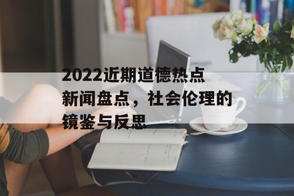 2022近期道德热点新闻盘点，社会伦理的镜鉴与反思
