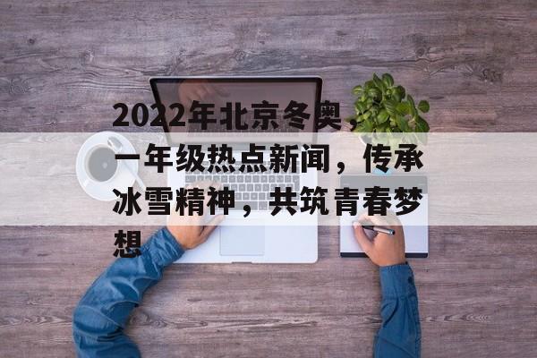 2022年北京冬奥，一年级热点新闻，传承冰雪精神，共筑青春梦想
