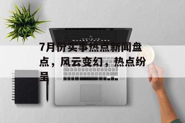 7月份实事热点新闻盘点，风云变幻，热点纷呈