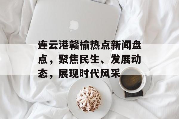 连云港赣榆热点新闻盘点，聚焦民生、发展动态，展现时代风采