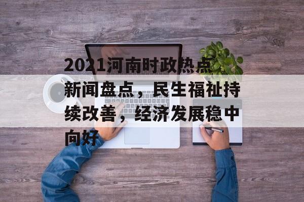 2021河南时政热点新闻盘点，民生福祉持续改善，经济发展稳中向好