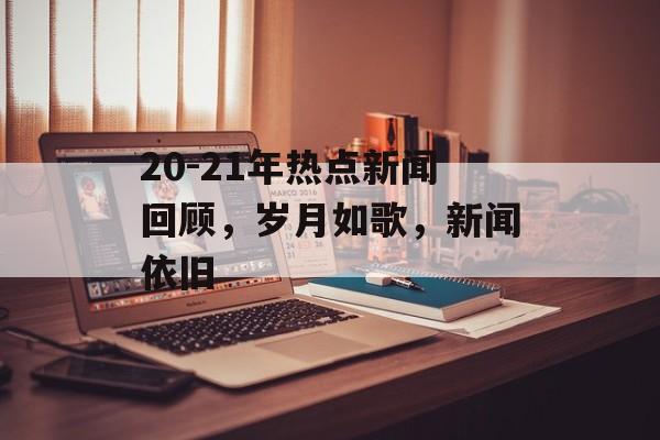 20-21年热点新闻回顾，岁月如歌，新闻依旧