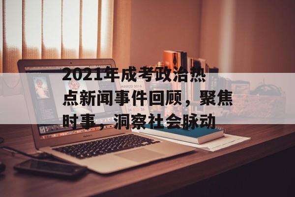 2021年成考政治热点新闻事件回顾，聚焦时事，洞察社会脉动