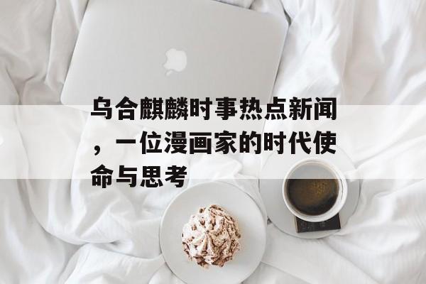 乌合麒麟时事热点新闻，一位漫画家的时代使命与思考