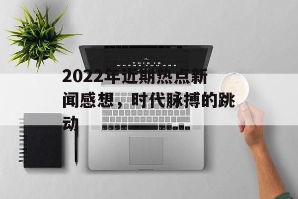 2022年近期热点新闻感想，时代脉搏的跳动
