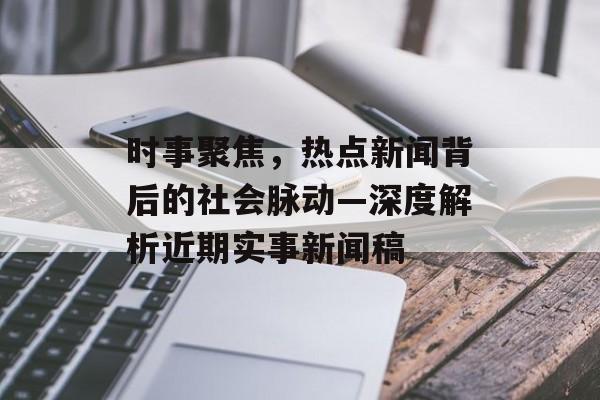 时事聚焦，热点新闻背后的社会脉动—深度解析近期实事新闻稿