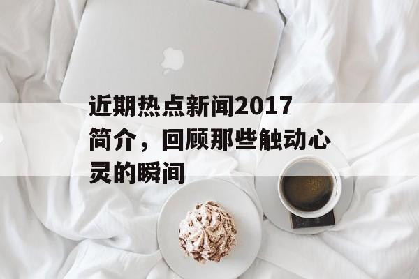 近期热点新闻2017简介，回顾那些触动心灵的瞬间