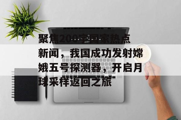 聚焦200字国家热点新闻，我国成功发射嫦娥五号探测器，开启月球采样返回之旅