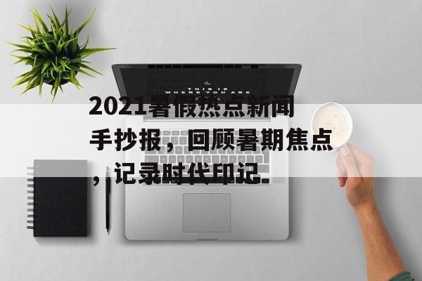 2021暑假热点新闻手抄报，回顾暑期焦点，记录时代印记