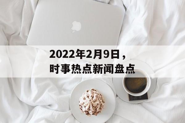 2022年2月9日，时事热点新闻盘点