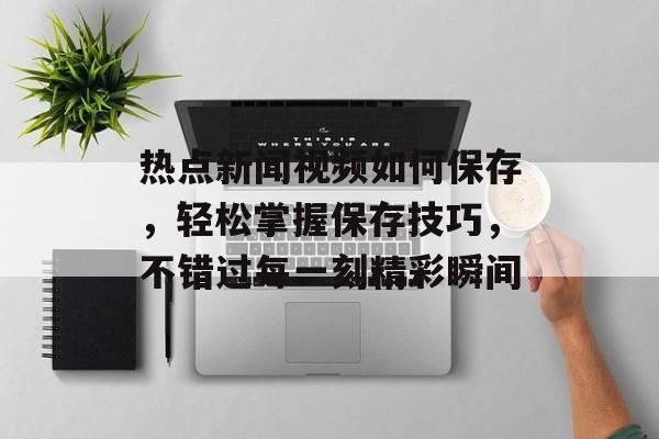 热点新闻视频如何保存，轻松掌握保存技巧，不错过每一刻精彩瞬间