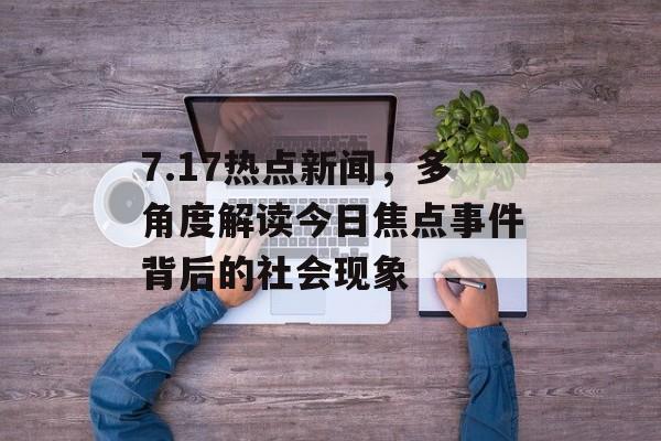 7.17热点新闻，多角度解读今日焦点事件背后的社会现象