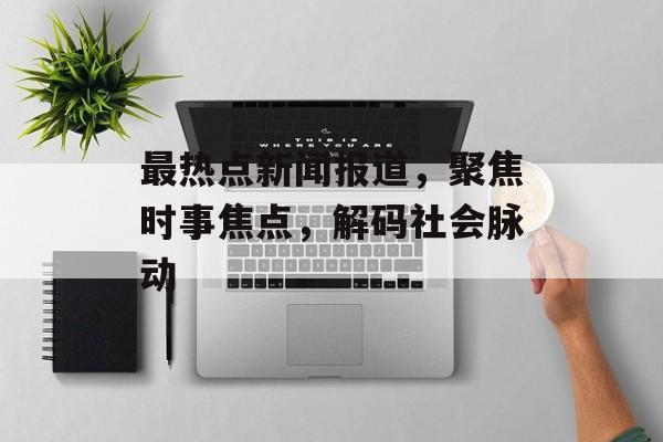 最热点新闻报道，聚焦时事焦点，解码社会脉动