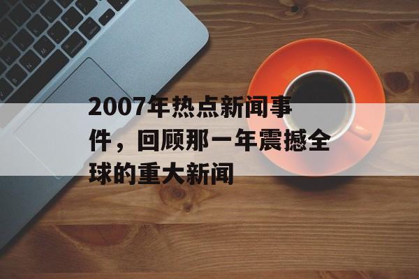 2007年热点新闻事件,回顾那一年震撼全球的重大新闻 2007年热点新闻事件,回顾那一年震撼全球的重大新闻