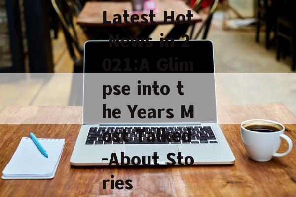Latest Hot News in 2021:A Glimpse into the Years Most Talked-About Stories