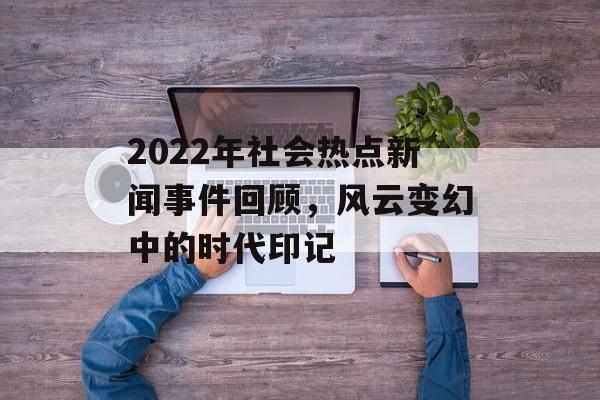 2022年社会热点新闻事件回顾，风云变幻中的时代印记