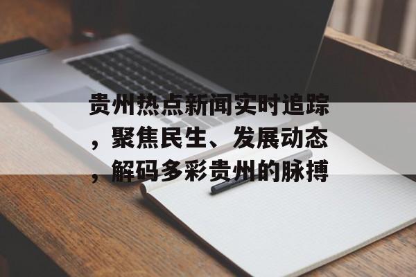 贵州热点新闻实时追踪，聚焦民生、发展动态，解码多彩贵州的脉搏