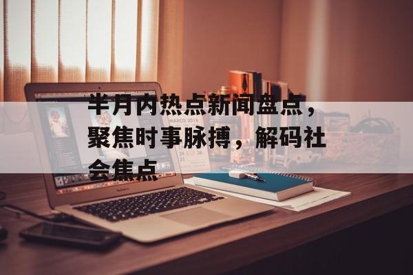 半月内热点新闻盘点，聚焦时事脉搏，解码社会焦点
