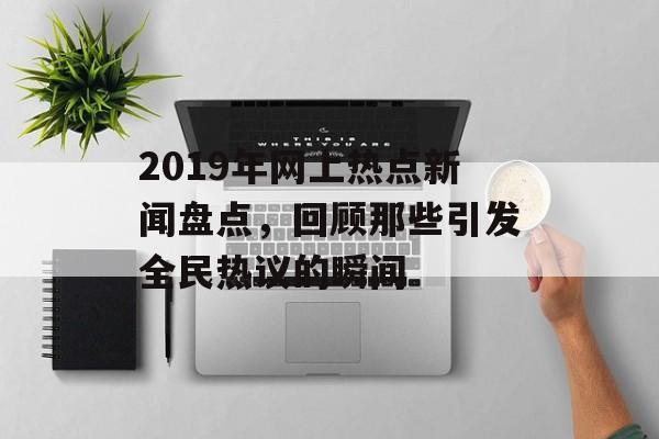 2019年网上热点新闻盘点，回顾那些引发全民热议的瞬间