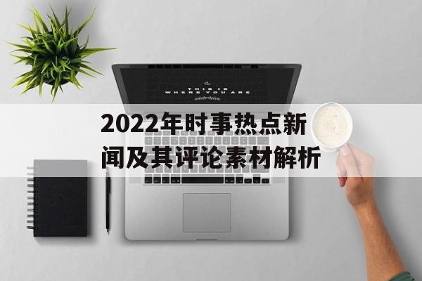 2022年时事热点新闻及其评论素材解析