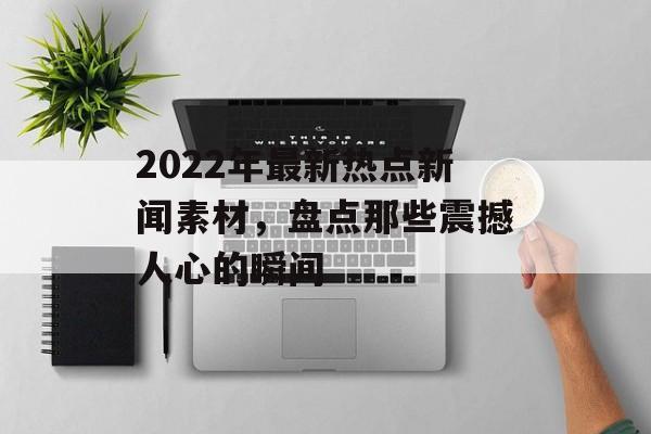 2022年最新热点新闻素材，盘点那些震撼人心的瞬间