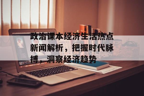 政治课本经济生活热点新闻解析，把握时代脉搏，洞察经济趋势