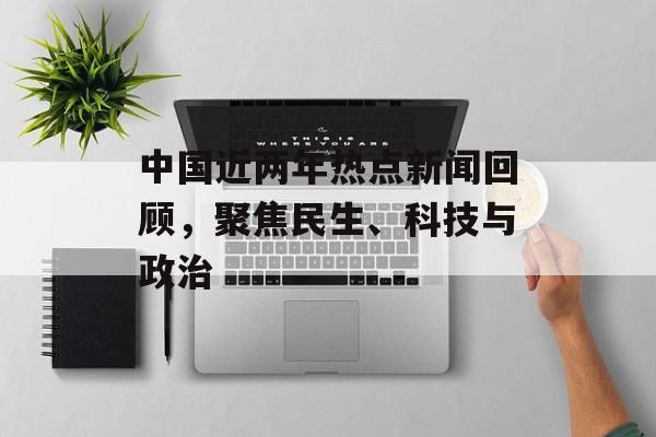 中国近两年热点新闻回顾，聚焦民生、科技与政治
