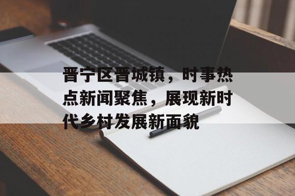 晋宁区晋城镇，时事热点新闻聚焦，展现新时代乡村发展新面貌