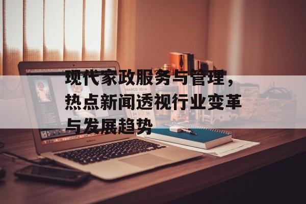 现代家政服务与管理，热点新闻透视行业变革与发展趋势