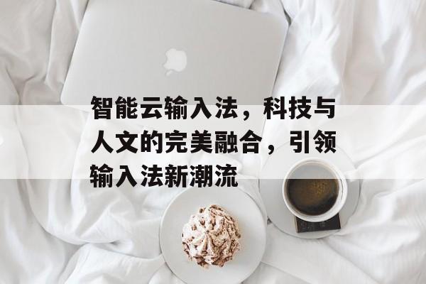 智能云输入法，科技与人文的完美融合，引领输入法新潮流