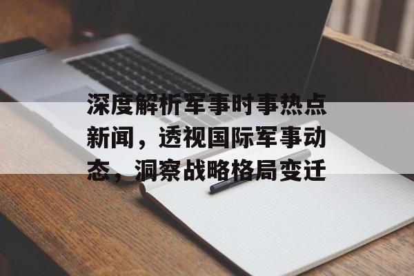 深度解析军事时事热点新闻，透视国际军事动态，洞察战略格局变迁