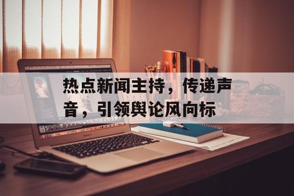 热点新闻主持，传递声音，引领舆论风向标