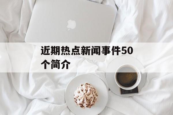 近期热点新闻事件50个简介