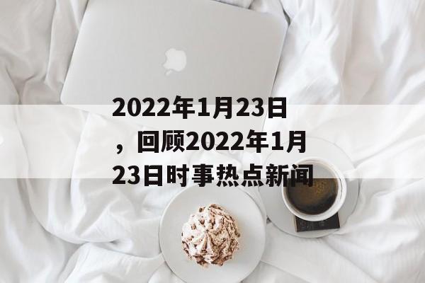 2022年1月23日，回顾2022年1月23日时事热点新闻