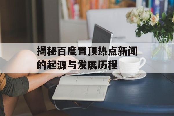揭秘百度置顶热点新闻的起源与发展历程