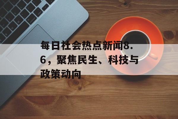 每日社会热点新闻8.6，聚焦民生、科技与政策动向