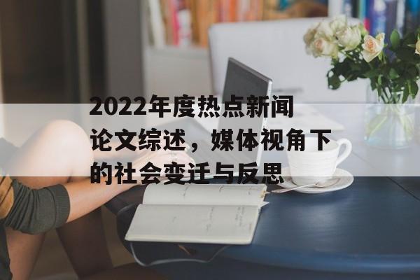 2022年度热点新闻论文综述，媒体视角下的社会变迁与反思