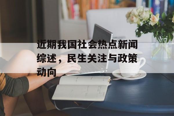 近期我国社会热点新闻综述，民生关注与政策动向