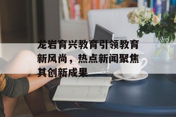 龙岩育兴教育引领教育新风尚，热点新闻聚焦其创新成果