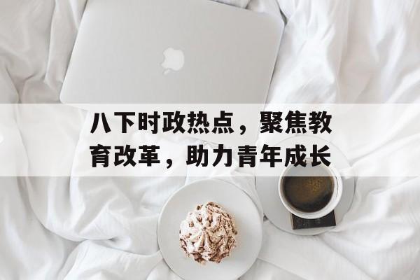 八下时政热点，聚焦教育改革，助力青年成长