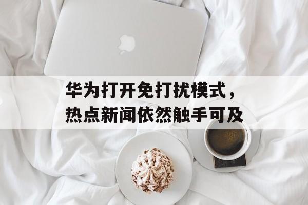华为打开免打扰模式，热点新闻依然触手可及