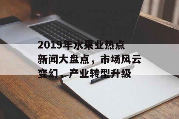 2019年水果业热点新闻大盘点，市场风云变幻，产业转型升级