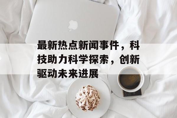 最新热点新闻事件，科技助力科学探索，创新驱动未来进展
