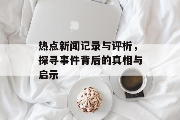 热点新闻记录与评析，探寻事件背后的真相与启示