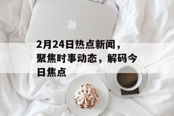 2月24日热点新闻,聚焦时事动态,解码今日焦点 2月24日热点新闻,聚焦时事动态,解码今日焦点