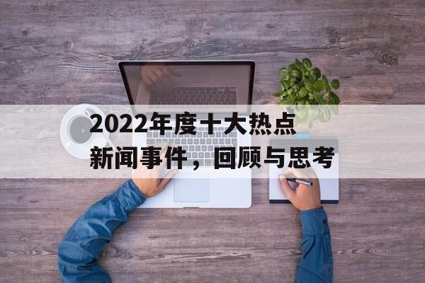 2022年度十大热点新闻事件，回顾与思考